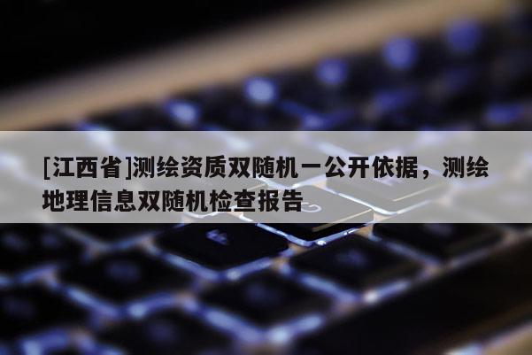 [江西省]测绘资质双随机一公开依据，测绘地理信息双随机检查报告