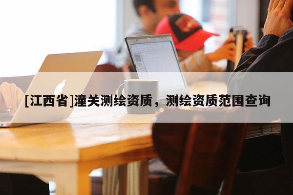 [江西省]潼关测绘资质，测绘资质范围查询