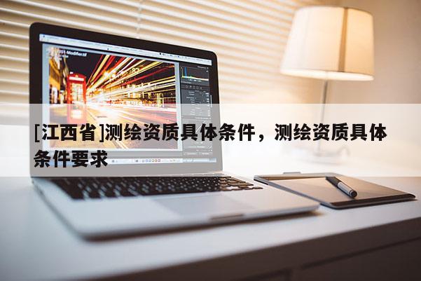 [江西省]测绘资质具体条件，测绘资质具体条件要求