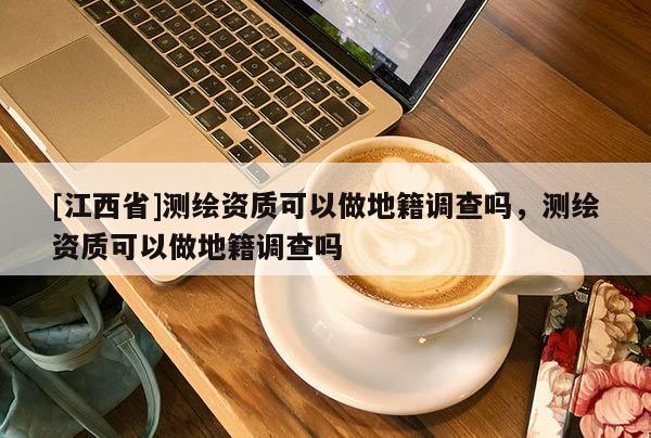 [江西省]测绘资质可以做地籍调查吗，测绘资质可以做地籍调查吗