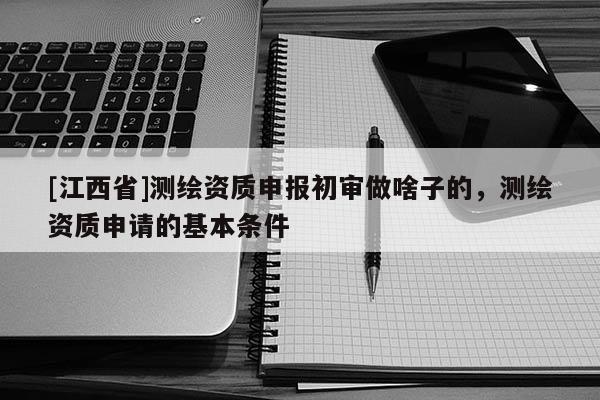 [江西省]测绘资质申报初审做啥子的，测绘资质申请的基本条件