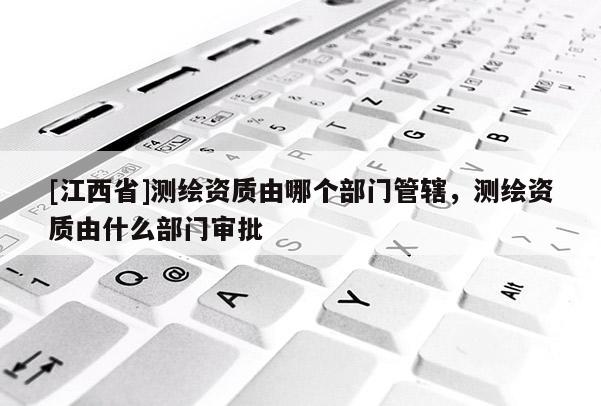 [江西省]测绘资质由哪个部门管辖，测绘资质由什么部门审批