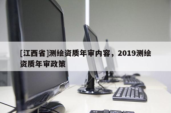 [江西省]测绘资质年审内容，2019测绘资质年审政策