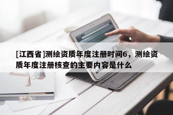 [江西省]测绘资质年度注册时间6，测绘资质年度注册核查的主要内容是什么