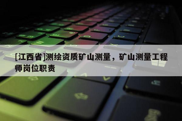 [江西省]测绘资质矿山测量，矿山测量工程师岗位职责