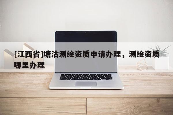 [江西省]塘沽测绘资质申请办理，测绘资质哪里办理