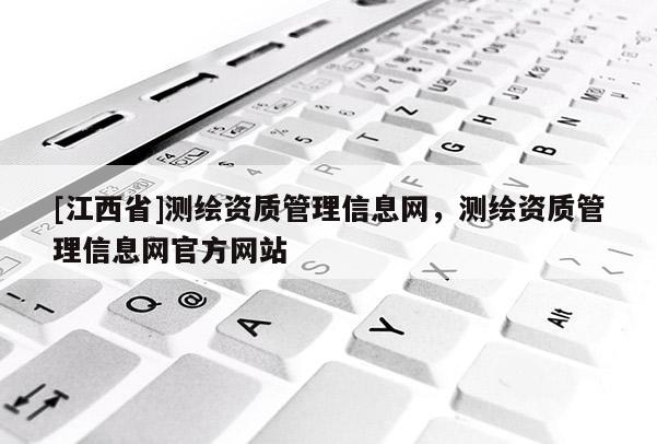 [江西省]测绘资质管理信息网，测绘资质管理信息网官方网站