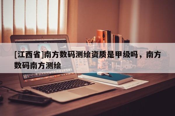 [江西省]南方数码测绘资质是甲级吗，南方数码南方测绘