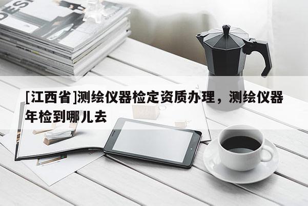 [江西省]测绘仪器检定资质办理，测绘仪器年检到哪儿去