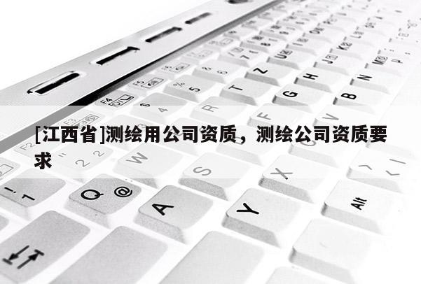 [江西省]测绘用公司资质，测绘公司资质要求