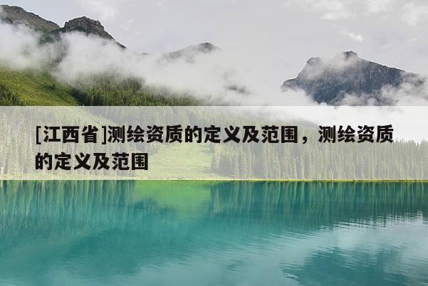 [江西省]测绘资质的定义及范围，测绘资质的定义及范围