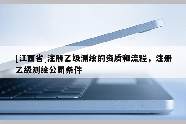 [江西省]注册乙级测绘的资质和流程，注册乙级测绘公司条件