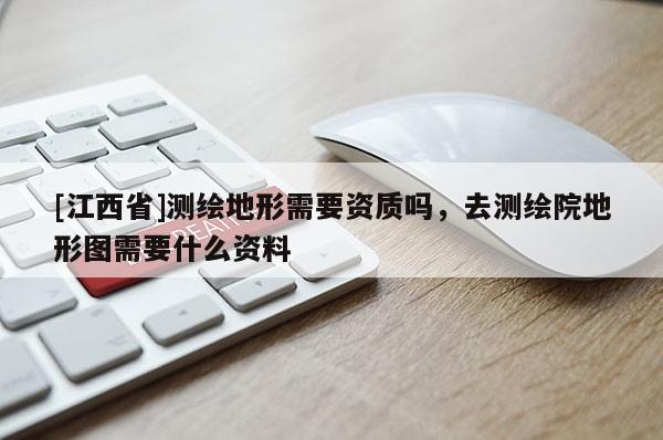 [江西省]测绘地形需要资质吗，去测绘院地形图需要什么资料