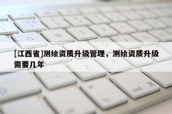 [江西省]测绘资质升级管理，测绘资质升级需要几年