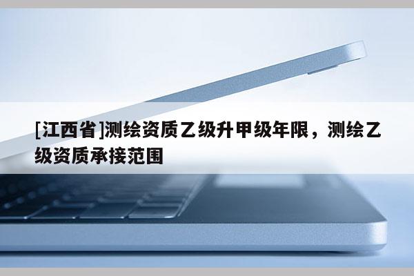 [江西省]测绘资质乙级升甲级年限，测绘乙级资质承接范围