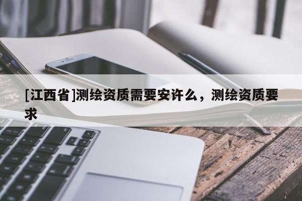 [江西省]测绘资质需要安许么，测绘资质要求