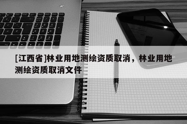 [江西省]林业用地测绘资质取消，林业用地测绘资质取消文件