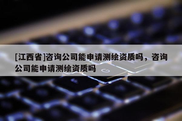 [江西省]咨询公司能申请测绘资质吗，咨询公司能申请测绘资质吗