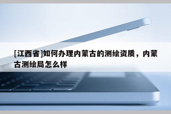 [江西省]如何办理内蒙古的测绘资质，内蒙古测绘局怎么样