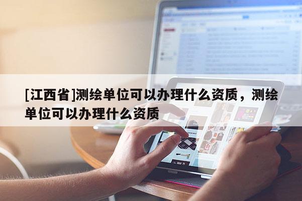 [江西省]测绘单位可以办理什么资质，测绘单位可以办理什么资质