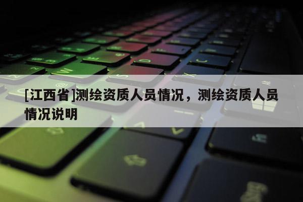 [江西省]测绘资质人员情况，测绘资质人员情况说明