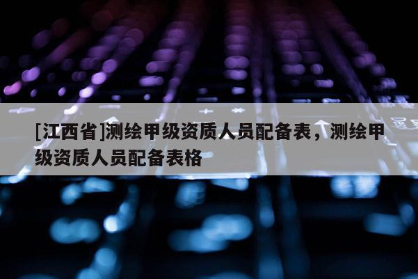 [江西省]测绘甲级资质人员配备表，测绘甲级资质人员配备表格