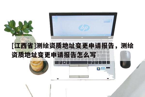 [江西省]测绘资质地址变更申请报告，测绘资质地址变更申请报告怎么写