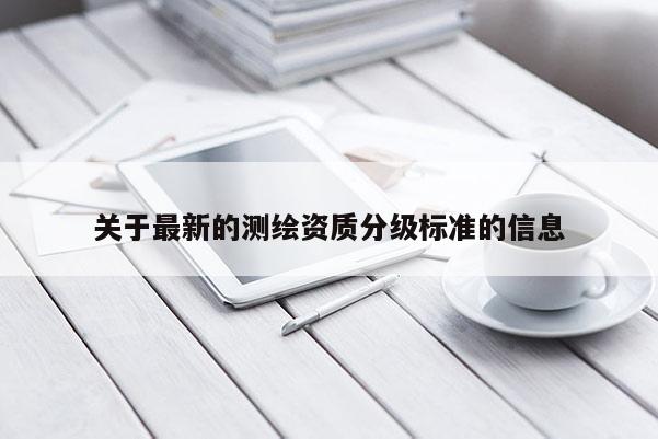 关于最新的测绘资质分级标准的信息