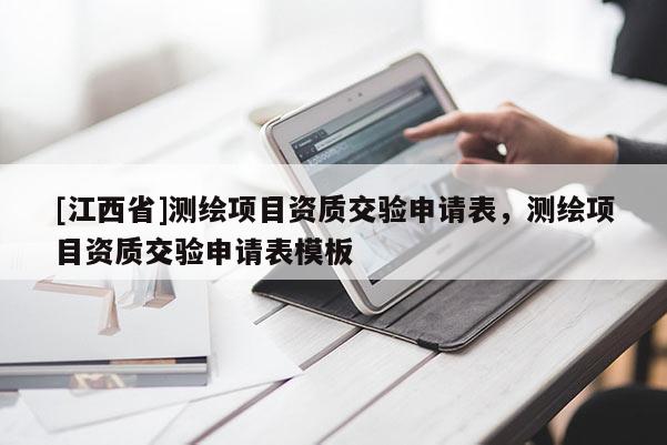 [江西省]测绘项目资质交验申请表，测绘项目资质交验申请表模板