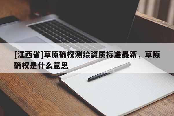 [江西省]草原确权测绘资质标准最新，草原确权是什么意思
