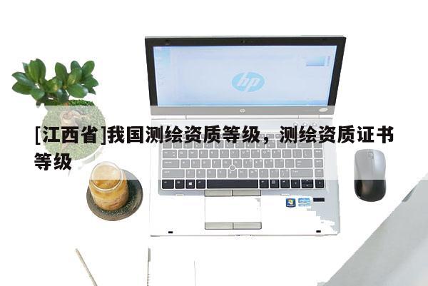 [江西省]我国测绘资质等级，测绘资质证书等级