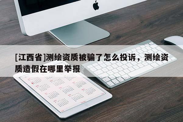 [江西省]测绘资质被骗了怎么投诉，测绘资质造假在哪里举报