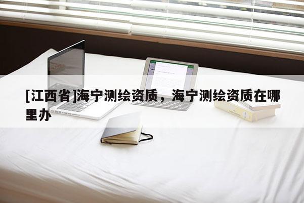 [江西省]海宁测绘资质，海宁测绘资质在哪里办