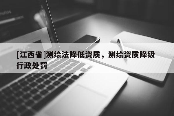 [江西省]测绘法降低资质，测绘资质降级 行政处罚