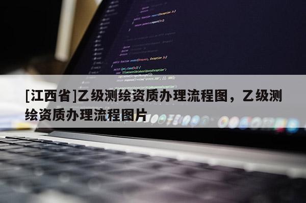 [江西省]乙级测绘资质办理流程图，乙级测绘资质办理流程图片