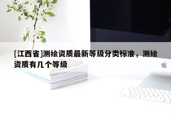 [江西省]测绘资质最新等级分类标准，测绘资质有几个等级