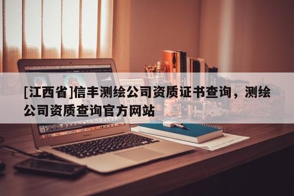 [江西省]信丰测绘公司资质证书查询，测绘公司资质查询官方网站