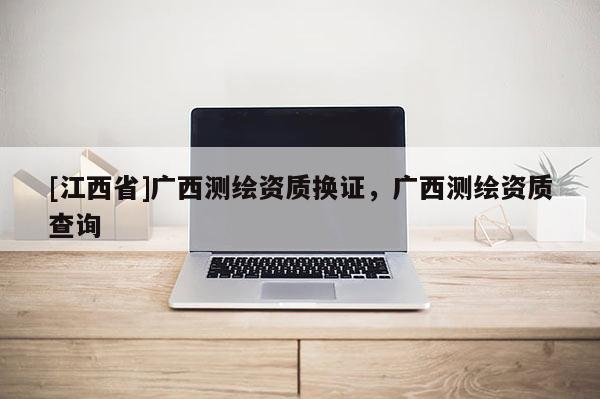 [江西省]广西测绘资质换证，广西测绘资质查询