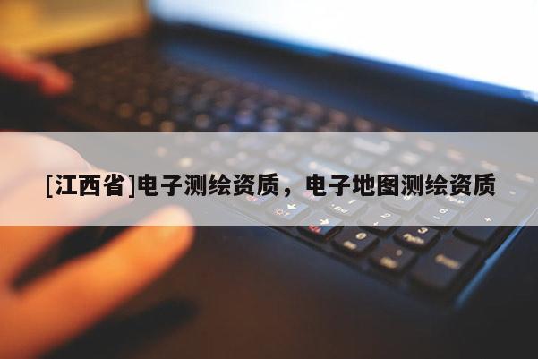 [江西省]电子测绘资质，电子地图测绘资质