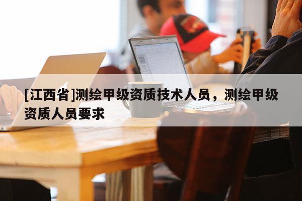 [江西省]测绘甲级资质技术人员，测绘甲级资质人员要求