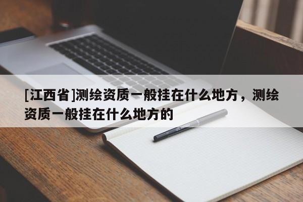 [江西省]测绘资质一般挂在什么地方，测绘资质一般挂在什么地方的
