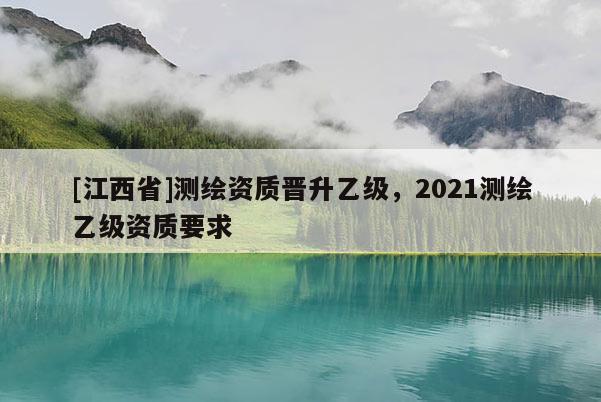 [江西省]测绘资质晋升乙级，2021测绘乙级资质要求
