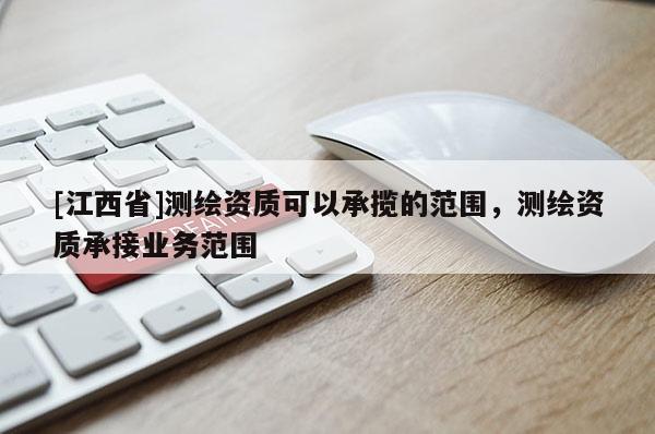[江西省]测绘资质可以承揽的范围，测绘资质承接业务范围