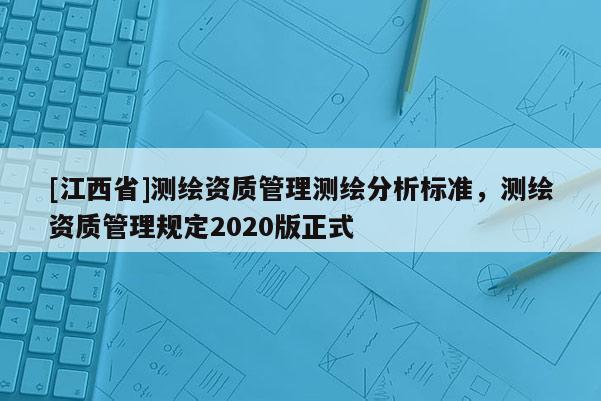 [江西省]测绘资质管理测绘分析标准，测绘资质管理规定2020版正式