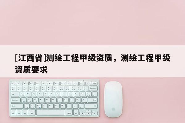[江西省]测绘工程甲级资质，测绘工程甲级资质要求