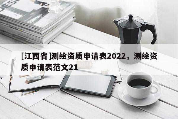 [江西省]测绘资质申请表2022，测绘资质申请表范文21