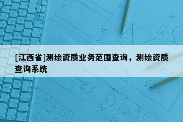 [江西省]测绘资质业务范围查询，测绘资质查询系统