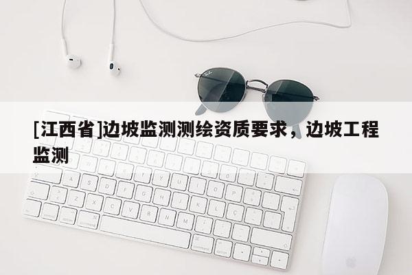 [江西省]边坡监测测绘资质要求，边坡工程监测