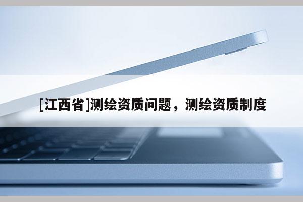 [江西省]测绘资质问题，测绘资质制度