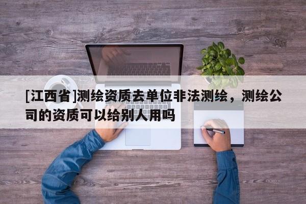 [江西省]测绘资质去单位非法测绘，测绘公司的资质可以给别人用吗